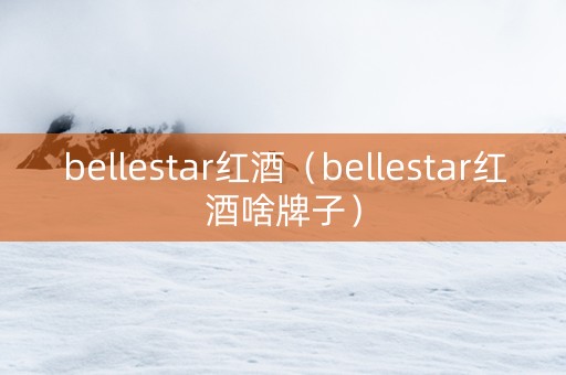 bellestar红酒（bellestar红酒啥牌子）