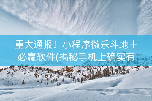 重大通报！小程序微乐斗地主必赢软件(揭秘手机上确实有猫腻)