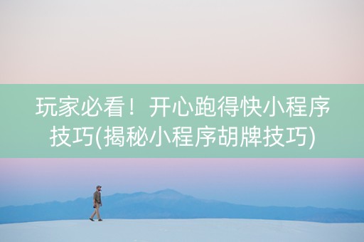 玩家必看！开心跑得快小程序技巧(揭秘小程序胡牌技巧)