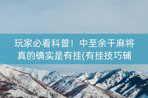 玩家必看科普！中至余干麻将真的确实是有挂(有挂技巧辅助器)