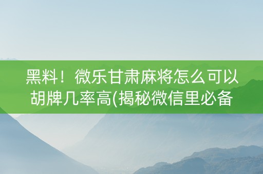 黑料！微乐甘肃麻将怎么可以胡牌几率高(揭秘微信里必备神器)