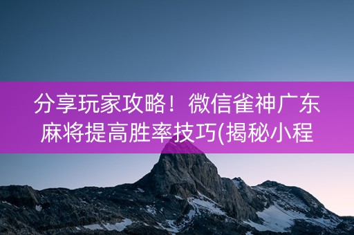 分享玩家攻略！微信雀神广东麻将提高胜率技巧(揭秘小程序输赢技巧)