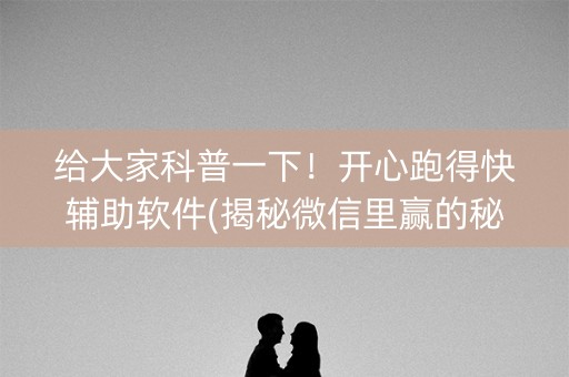 给大家科普一下！开心跑得快辅助软件(揭秘微信里赢的秘诀)