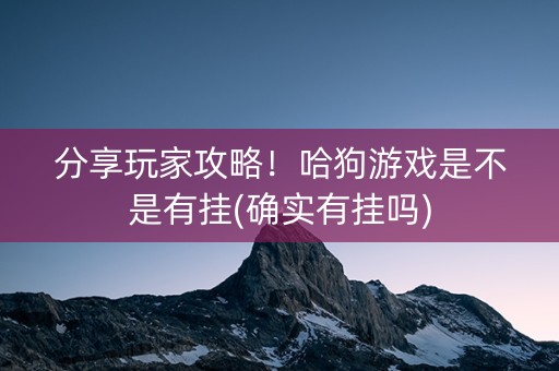 分享玩家攻略！哈狗游戏是不是有挂(确实有挂吗)
