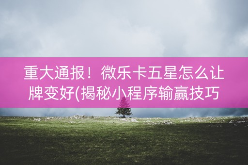 重大通报！微乐卡五星怎么让牌变好(揭秘小程序输赢技巧)