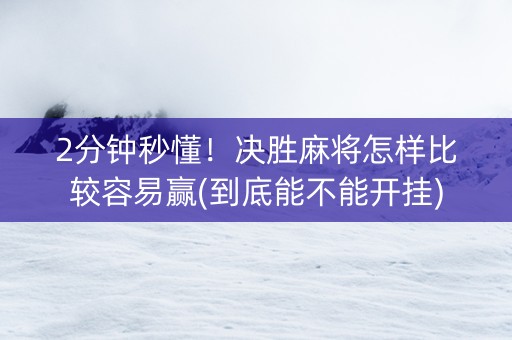 2分钟秒懂！决胜麻将怎样比较容易赢(到底能不能开挂)