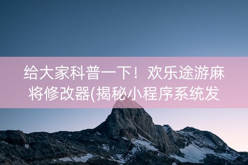 给大家科普一下！欢乐途游麻将修改器(揭秘小程序系统发好牌)