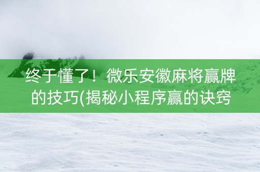 终于懂了！微乐安徽麻将赢牌的技巧(揭秘小程序赢的诀窍)