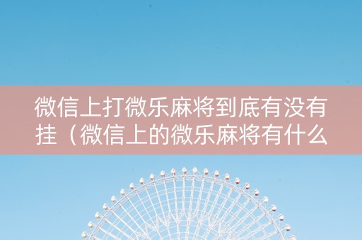 微信上打微乐麻将到底有没有挂（微信上的微乐麻将有什么技巧）