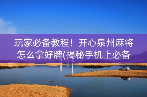 玩家必备教程！开心泉州麻将怎么拿好牌(揭秘手机上必备神器)