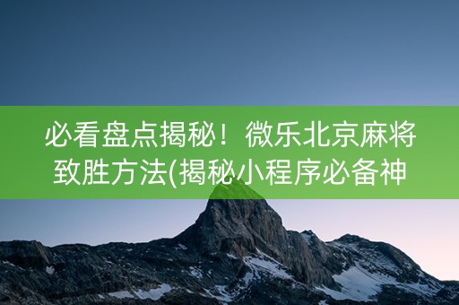 必看盘点揭秘！微乐北京麻将致胜方法(揭秘小程序必备神器)