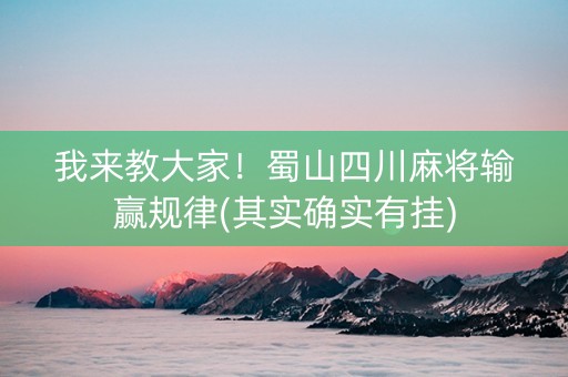 我来教大家！蜀山四川麻将输赢规律(其实确实有挂)
