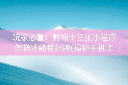 玩家必看！财神十三张小程序怎样才能有好牌(揭秘手机上赢的秘诀)