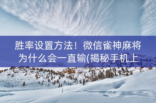 胜率设置方法！微信雀神麻将为什么会一直输(揭秘手机上如何让牌变好)
