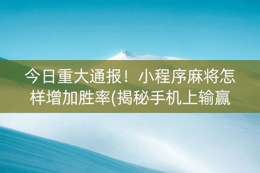 今日重大通报！小程序麻将怎样增加胜率(揭秘手机上输赢规律)