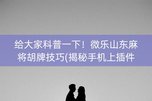 给大家科普一下！微乐山东麻将胡牌技巧(揭秘手机上插件下载)