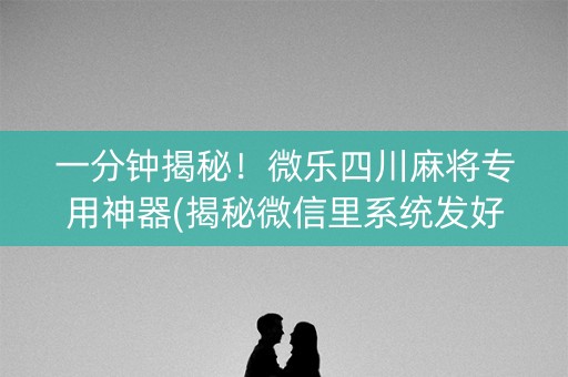 一分钟揭秘！微乐四川麻将专用神器(揭秘微信里系统发好牌)
