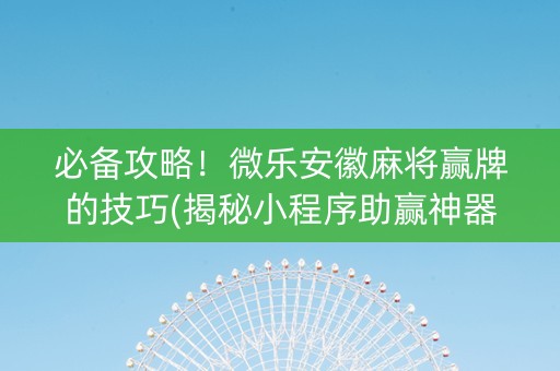 必备攻略！微乐安徽麻将赢牌的技巧(揭秘小程序助赢神器购买)