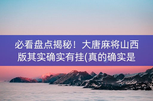 必看盘点揭秘！大唐麻将山西版其实确实有挂(真的确实是有挂)