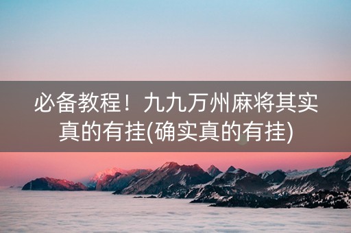 必备教程！九九万州麻将其实真的有挂(确实真的有挂)