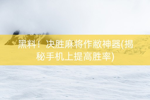 黑料！决胜麻将作敝神器(揭秘手机上提高胜率)
