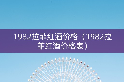 1982拉菲红酒价格（1982拉菲红酒价格表）