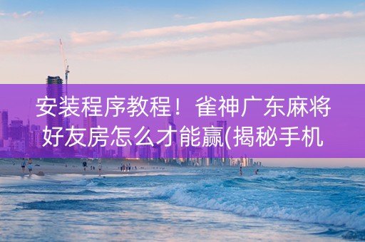 安装程序教程！雀神广东麻将好友房怎么才能赢(揭秘手机上最新神器下载)