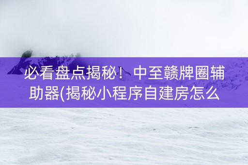必看盘点揭秘！中至赣牌圈辅助器(揭秘小程序自建房怎么赢)