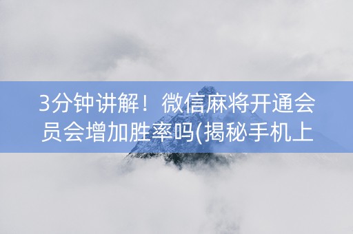 3分钟讲解！微信麻将开通会员会增加胜率吗(揭秘手机上专用神器)