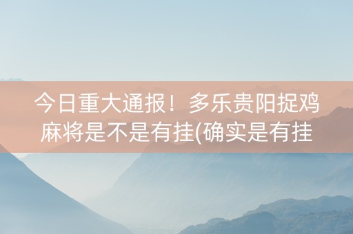 今日重大通报！多乐贵阳捉鸡麻将是不是有挂(确实是有挂)