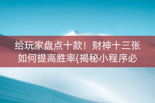 给玩家盘点十款！财神十三张如何提高胜率(揭秘小程序必备神器)
