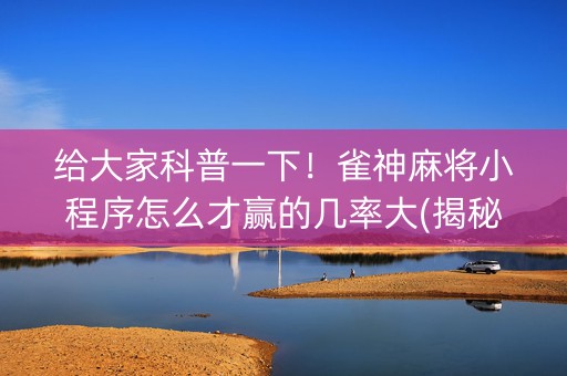给大家科普一下！雀神麻将小程序怎么才赢的几率大(揭秘微信里输赢规律)