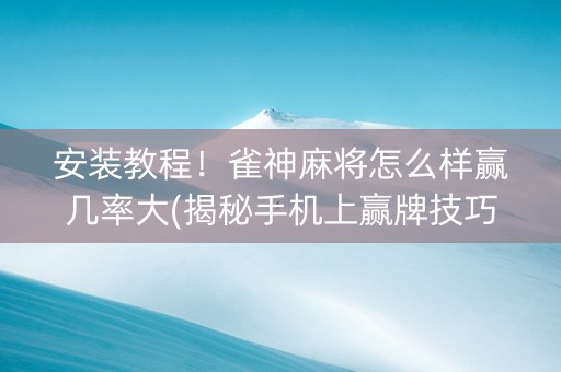 安装教程！雀神麻将怎么样赢几率大(揭秘手机上赢牌技巧)