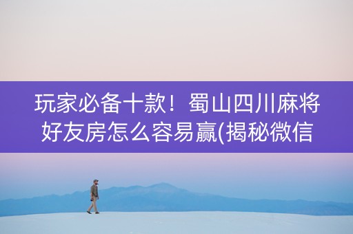 玩家必备十款！蜀山四川麻将好友房怎么容易赢(揭秘微信里赢牌的技巧)