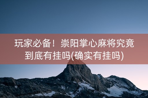 玩家必备！崇阳掌心麻将究竟到底有挂吗(确实有挂吗)