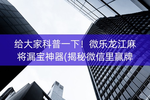 给大家科普一下！微乐龙江麻将漏宝神器(揭秘微信里赢牌技巧)