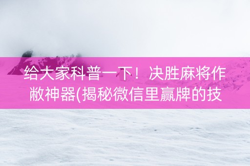 给大家科普一下！决胜麻将作敝神器(揭秘微信里赢牌的技巧)