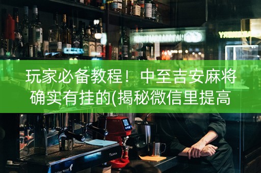 玩家必备教程！中至吉安麻将确实有挂的(揭秘微信里提高赢的概率)