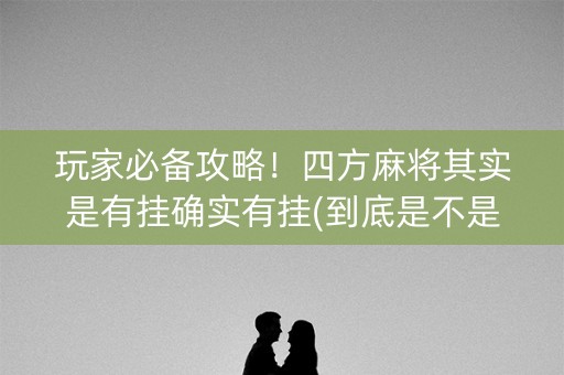 玩家必备攻略！四方麻将其实是有挂确实有挂(到底是不是有挂)
