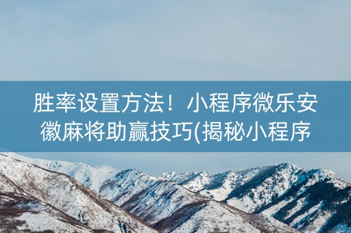 胜率设置方法！小程序微乐安徽麻将助赢技巧(揭秘小程序自建房怎么赢)