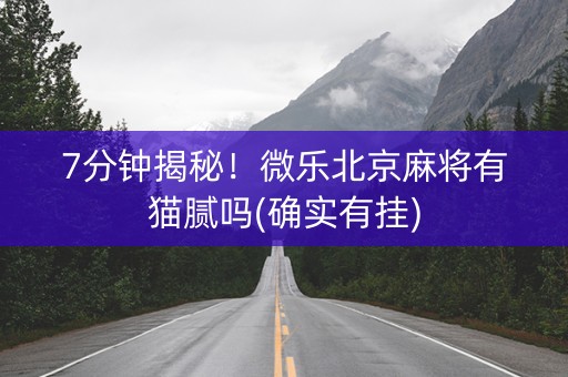 7分钟揭秘！微乐北京麻将有猫腻吗(确实有挂)
