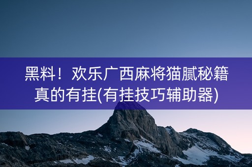 黑料！欢乐广西麻将猫腻秘籍真的有挂(有挂技巧辅助器)