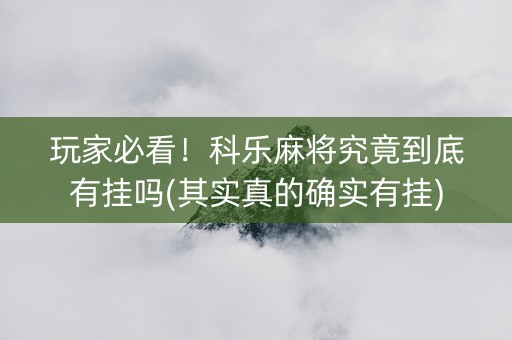 玩家必看！科乐麻将究竟到底有挂吗(其实真的确实有挂)