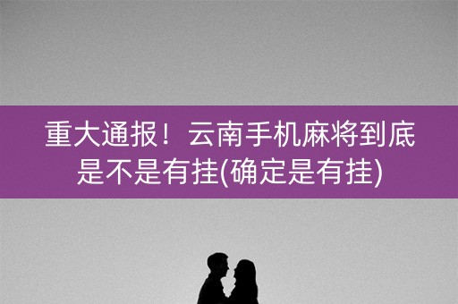 重大通报！云南手机麻将到底是不是有挂(确定是有挂)