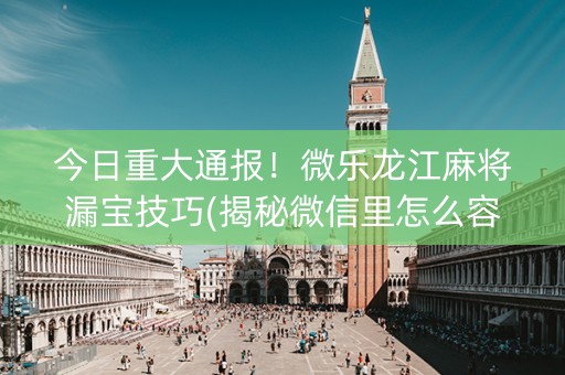 今日重大通报！微乐龙江麻将漏宝技巧(揭秘微信里怎么容易赢)