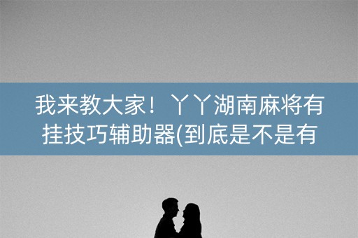 我来教大家！丫丫湖南麻将有挂技巧辅助器(到底是不是有挂)