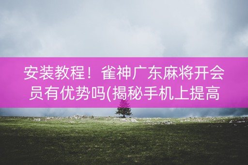 安装教程！雀神广东麻将开会员有优势吗(揭秘手机上提高胜率)
