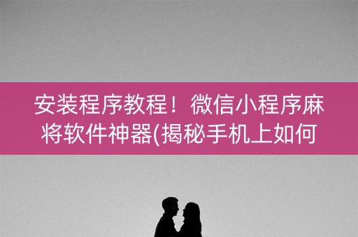 安装程序教程！微信小程序麻将软件神器(揭秘手机上如何让牌变好)