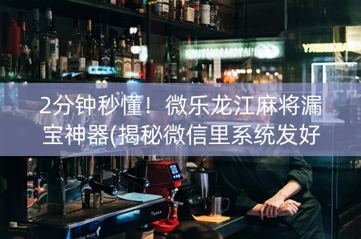 2分钟秒懂！微乐龙江麻将漏宝神器(揭秘微信里系统发好牌)