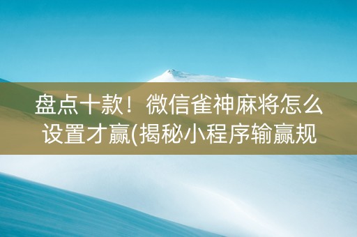 盘点十款！微信雀神麻将怎么设置才赢(揭秘小程序输赢规律)